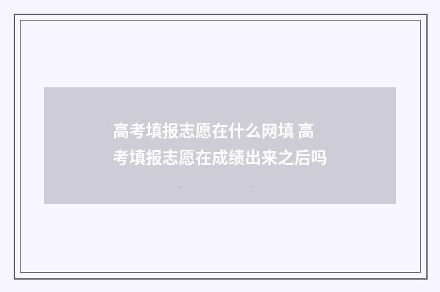 高考填报志愿在什么网填 高考填报志愿在成绩出来之后吗