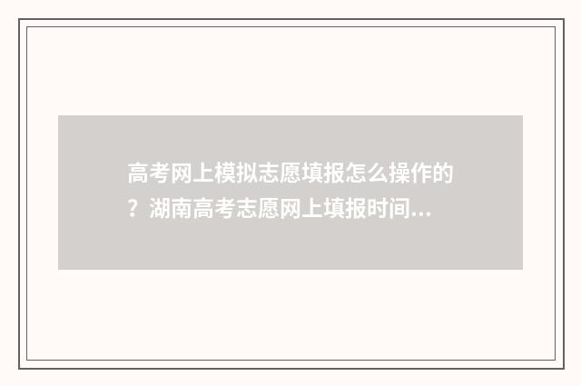 高考网上模拟志愿填报怎么操作的？湖南高考志愿网上填报时间及流程详解 高考网上模拟报考志愿流程