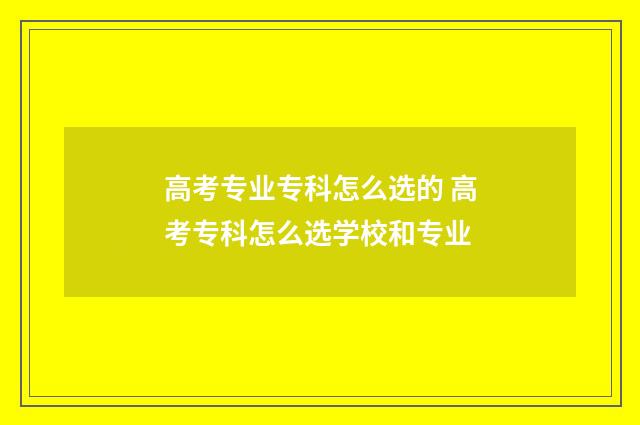 高考专业专科怎么选的 高考专科怎么选学校和专业