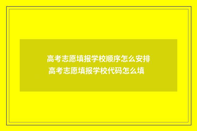 高考志愿填报学校顺序怎么安排 高考志愿填报学校代码怎么填