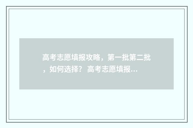 高考志愿填报攻略，第一批第二批，如何选择？ 高考志愿填报攻略word 本文目录