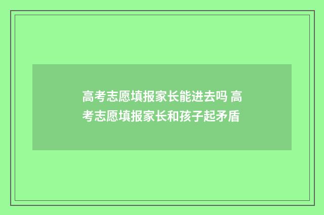 高考志愿填报家长能进去吗 高考志愿填报家长和孩子起矛盾