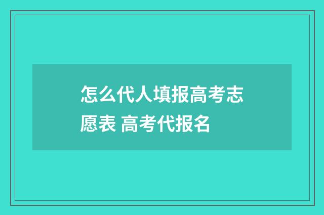 怎么代人填报高考志愿表 高考代报名