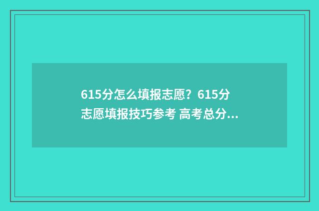 615分怎么填报志愿？615分志愿填报技巧参考 高考总分615能上什么学校