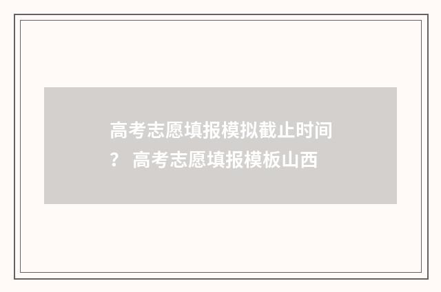高考志愿填报模拟截止时间? 高考志愿填报模板山西