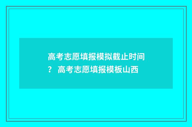 高考志愿填报模拟截止时间? 高考志愿填报模板山西