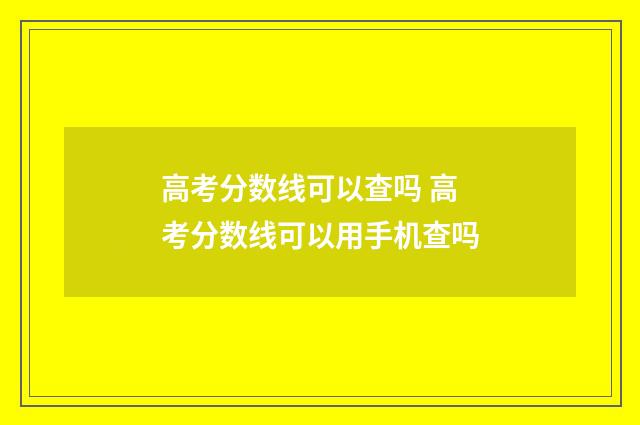 高考分数线可以查吗 高考分数线可以用手机查吗