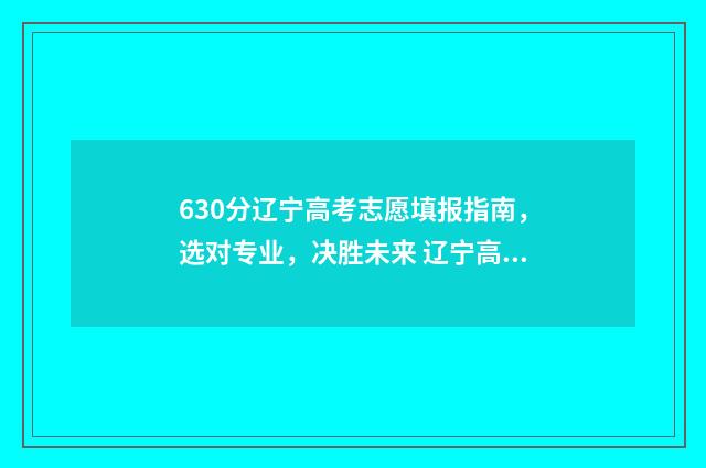 630分辽宁高考志愿填报指南，选对专业，决胜未来 辽宁高考分数650分