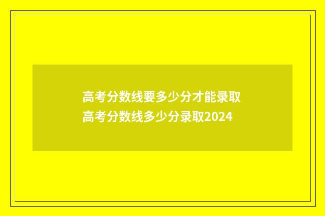 高考分数线要多少分才能录取 高考分数线多少分录取2024