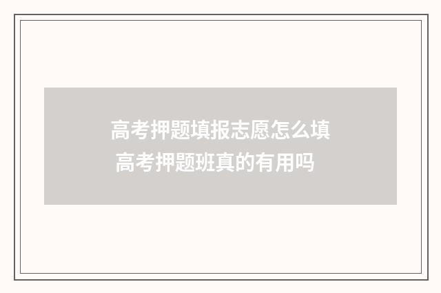高考押题填报志愿怎么填 高考押题班真的有用吗