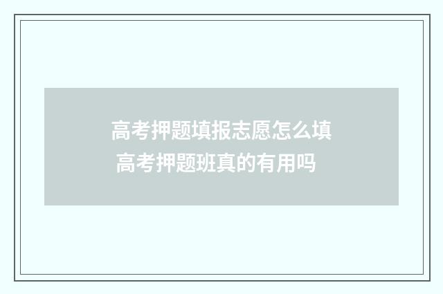 高考押题填报志愿怎么填 高考押题班真的有用吗