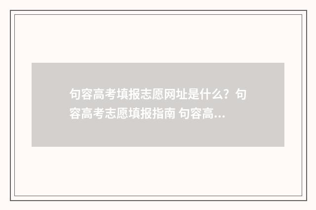句容高考填报志愿网址是什么?句容高考志愿填报指南 句容高考录取情况