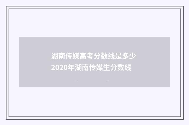 湖南传媒高考分数线是多少 2020年湖南传媒生分数线