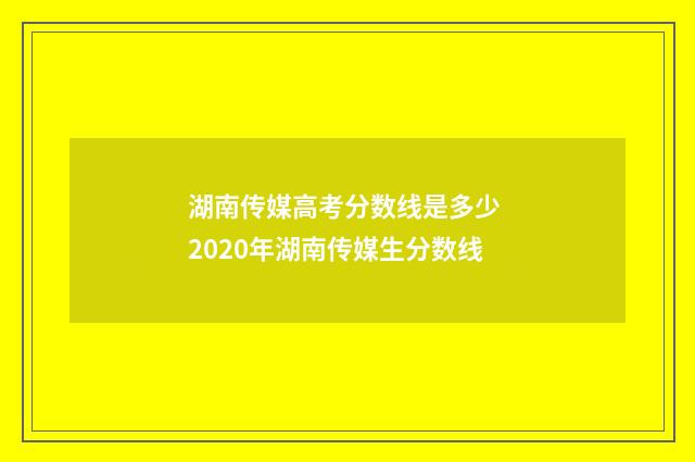 湖南传媒高考分数线是多少 2020年湖南传媒生分数线