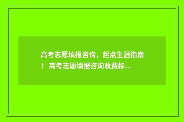 高考志愿填报咨询，起点生涯指南！ 高考志愿填报咨询收费标准