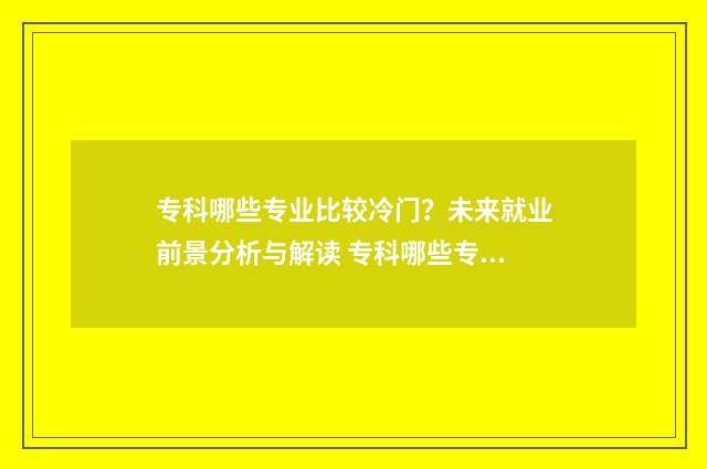 专科哪些专业比较冷门？未来就业前景分析与解读 专科哪些专业比较吃香男生