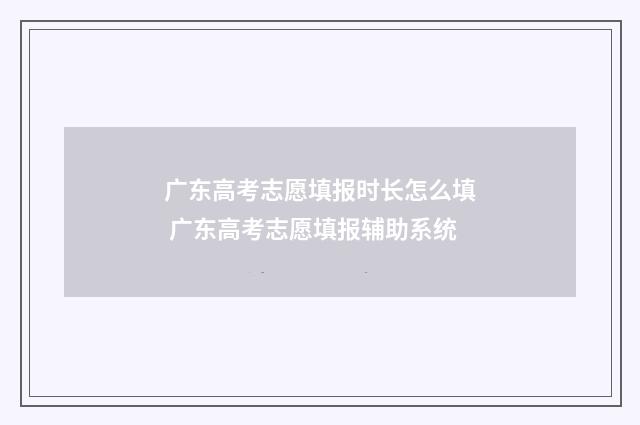 广东高考志愿填报时长怎么填 广东高考志愿填报辅助系统