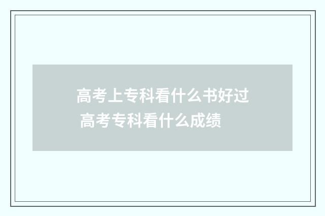 高考上专科看什么书好过 高考专科看什么成绩