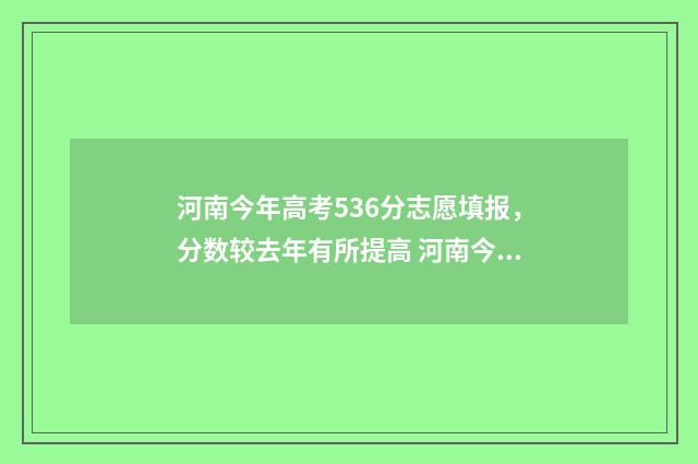 河南今年高考536分志愿填报，分数较去年有所提高 河南今年高考530分能上
