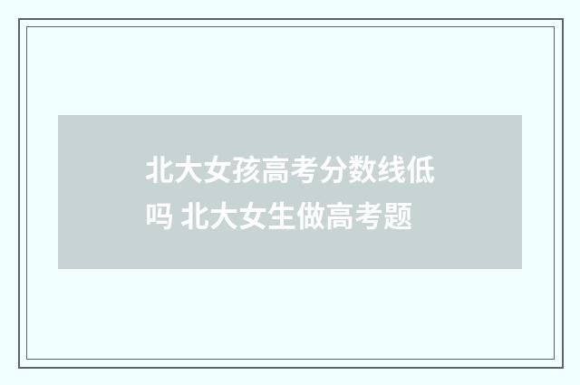 北大女孩高考分数线低吗 北大女生做高考题