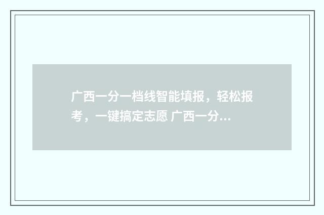 广西一分一档线智能填报,轻松报考,一键搞定志愿 广西一分一档表2021