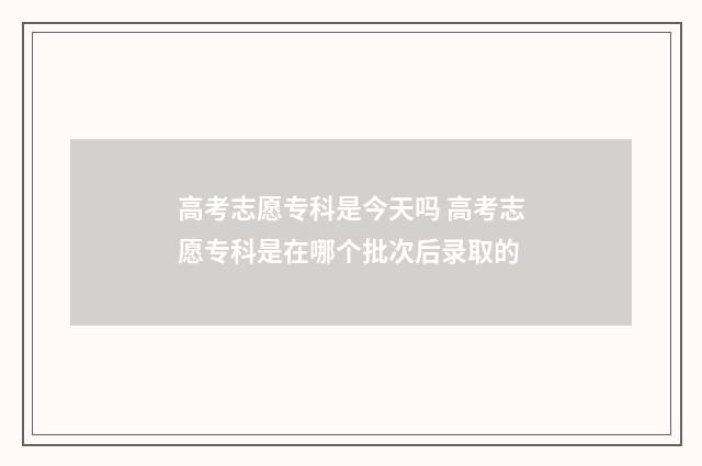 高考志愿专科是今天吗 高考志愿专科是在哪个批次后录取的