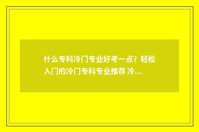 什么专科冷门专业好考一点?轻松入门的冷门专科专业推荐 冷门的专科专业