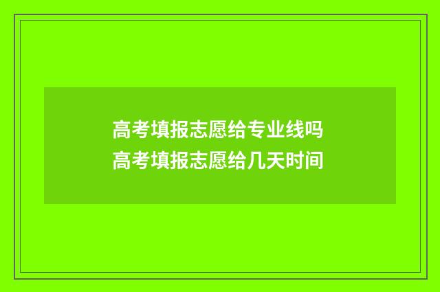 高考填报志愿给专业线吗 高考填报志愿给几天时间