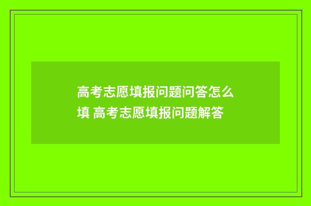 高考志愿填报问题问答怎么填 高考志愿填报问题解答
