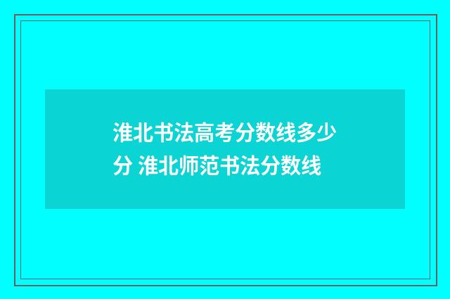 淮北书法高考分数线多少分 淮北师范书法分数线