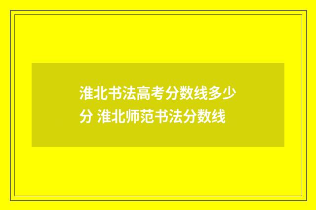 淮北书法高考分数线多少分 淮北师范书法分数线