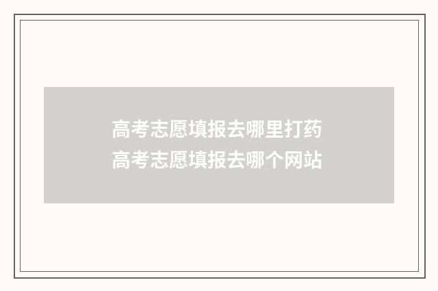 高考志愿填报去哪里打药 高考志愿填报去哪个网站