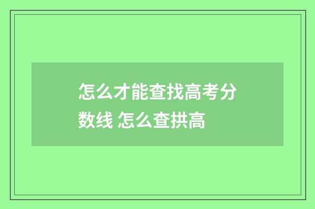 怎么才能查找高考分数线 怎么查拱高