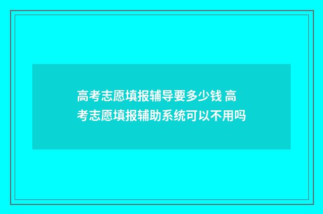 高考志愿填报辅导要多少钱 高考志愿填报辅助系统可以不用吗