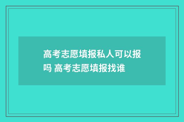 高考志愿填报私人可以报吗 高考志愿填报找谁