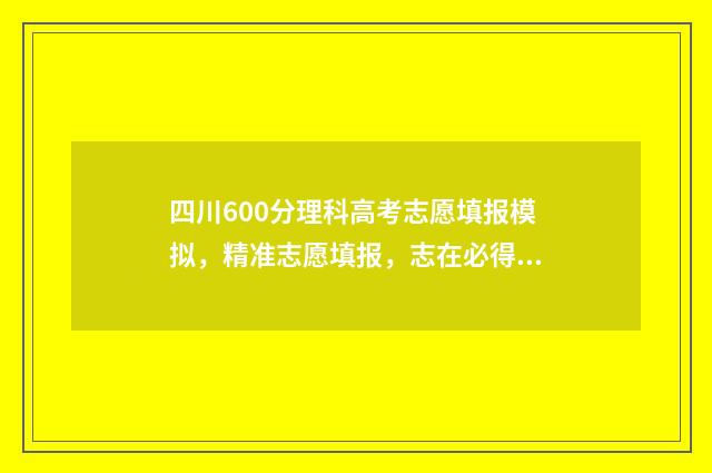四川600分理科高考志愿填报模拟，精准志愿填报，志在必得 2020年四川600分理科能考什么大学