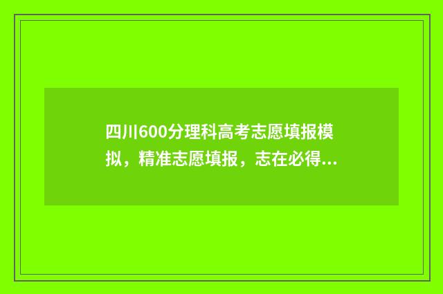 四川600分理科高考志愿填报模拟，精准志愿填报，志在必得 2020年四川600分理科能考什么大学
