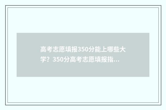 高考志愿填报350分能上哪些大学?350分高考志愿填报指导 高考志愿填报35个志愿