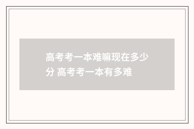 高考考一本难嘛现在多少分 高考考一本有多难