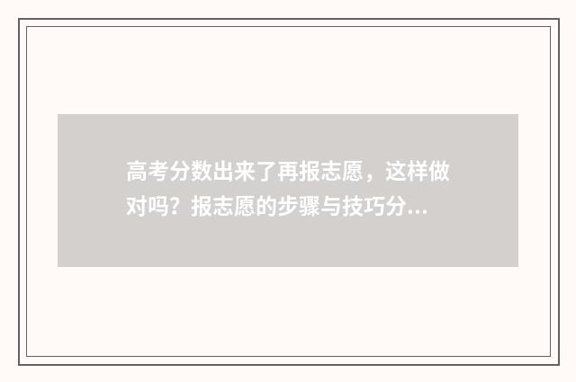 高考分数出来了再报志愿，这样做对吗？报志愿的步骤与技巧分享 高考分数出来了下一步该干嘛