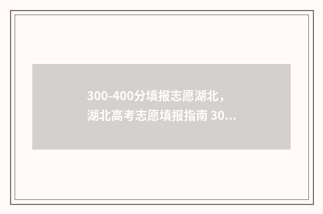 300-400分填报志愿湖北，湖北高考志愿填报指南 300到400分可以报考的学校