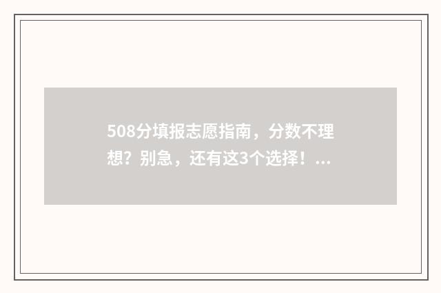 508分填报志愿指南，分数不理想？别急，还有这3个选择！ 508分可以报考哪些学校