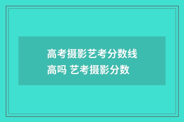 高考摄影艺考分数线高吗 艺考摄影分数