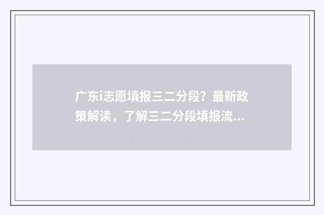 广东i志愿填报三二分段？最新政策解读，了解三二分段填报流程 广东填志愿网登录入口