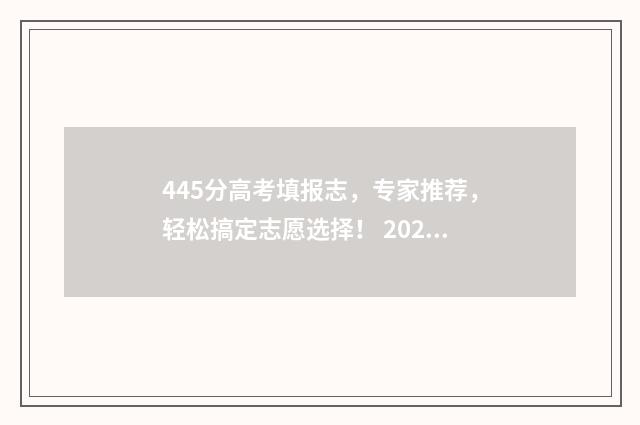 445分高考填报志，专家推荐，轻松搞定志愿选择！ 2021高考445分属于几本
