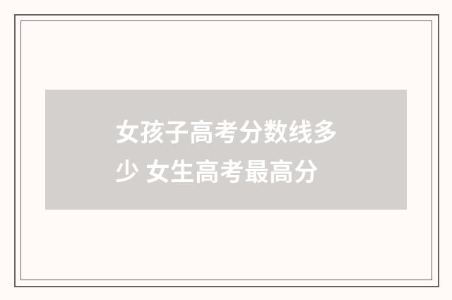 女孩子高考分数线多少 女生高考最高分