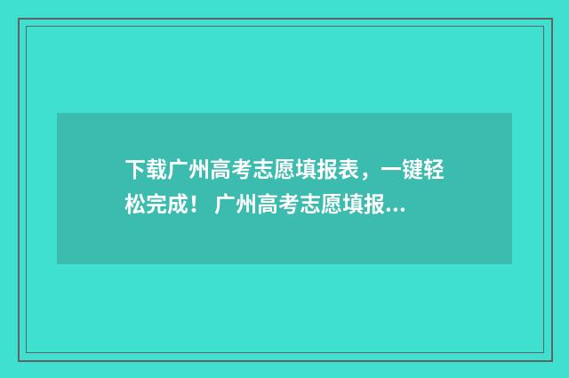 下载广州高考志愿填报表，一键轻松完成！ 广州高考志愿填报系统
