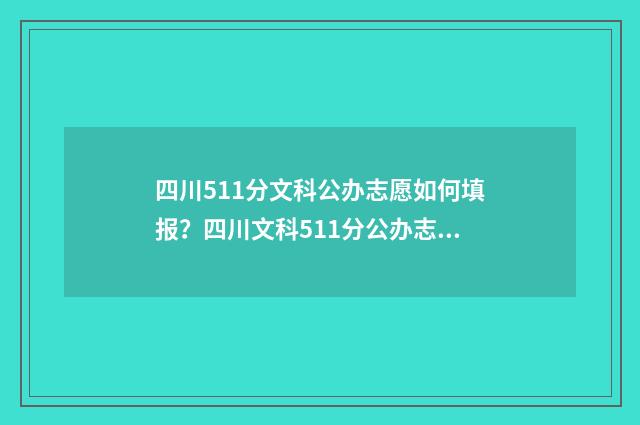 四川511分文科公办志愿如何填报？四川文科511分公办志愿填报指南 四川文科521分大概位次