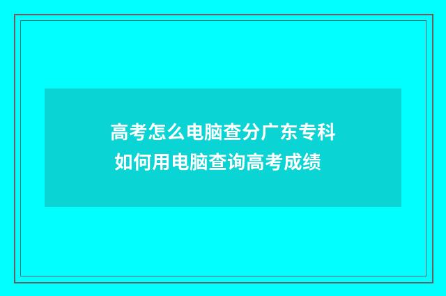 高考怎么电脑查分广东专科 如何用电脑查询高考成绩