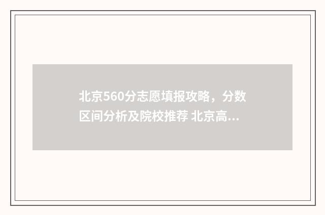 北京560分志愿填报攻略，分数区间分析及院校推荐 北京高考560分能上211吗